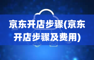 京东开店步骤(京东开店步骤及费用)