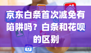 京东白条首次减免有陷阱吗？白条和花呗的区别