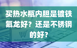 买热水瓶内胆是镀铁氟龙好？还是不锈钢的好？