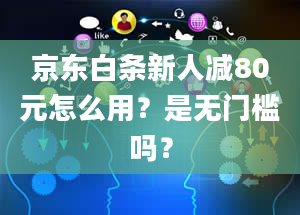 京东白条新人减80元怎么用？是无门槛吗？