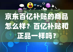 京东百亿补贴的商品怎么样？百亿补贴和正品一样吗？