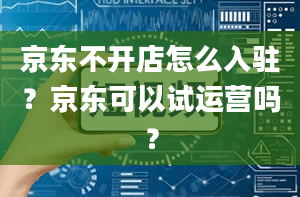 京东不开店怎么入驻？京东可以试运营吗？