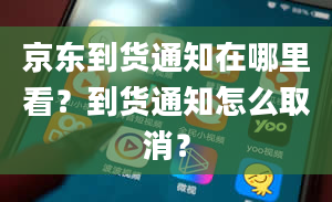 京东到货通知在哪里看？到货通知怎么取消？