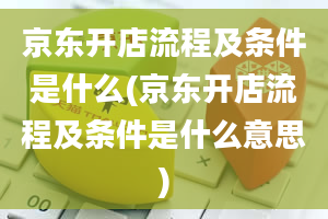 京东开店流程及条件是什么(京东开店流程及条件是什么意思)