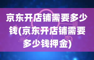 京东开店铺需要多少钱(京东开店铺需要多少钱押金)