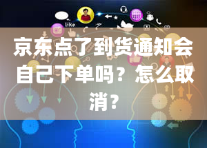 京东点了到货通知会自己下单吗？怎么取消？