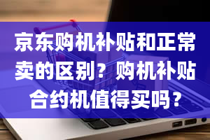 京东购机补贴和正常卖的区别？购机补贴合约机值得买吗？