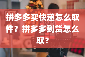 拼多多买快递怎么取件？拼多多到货怎么取？