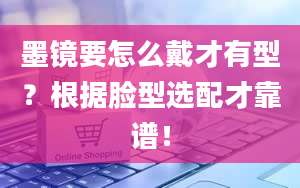 墨镜要怎么戴才有型？根据脸型选配才靠谱！