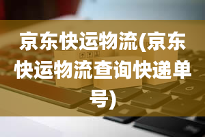 京东快运物流(京东快运物流查询快递单号)