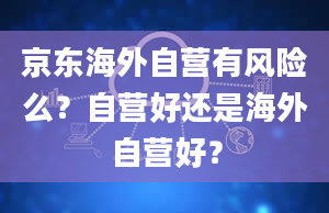 京东海外自营有风险么？自营好还是海外自营好？