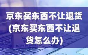 京东买东西不让退货(京东买东西不让退货怎么办)