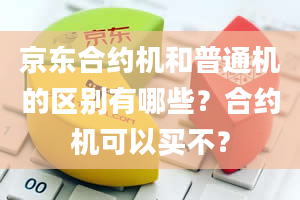 京东合约机和普通机的区别有哪些？合约机可以买不？