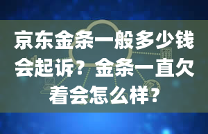 京东金条一般多少钱会起诉？金条一直欠着会怎么样？