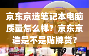 京东京造笔记本电脑质量怎么样？京东京造是不是贴牌货？