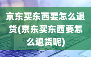 京东买东西要怎么退货(京东买东西要怎么退货呢)