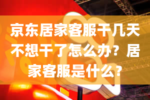 京东居家客服干几天不想干了怎么办？居家客服是什么？