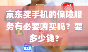 京东买手机的保障服务有必要购买吗？要多少钱？