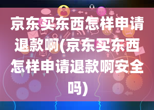 京东买东西怎样申请退款啊(京东买东西怎样申请退款啊安全吗)