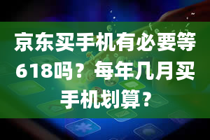 京东买手机有必要等618吗？每年几月买手机划算？