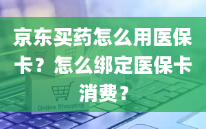 京东买药怎么用医保卡？怎么绑定医保卡消费？