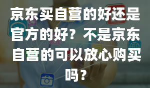 京东买自营的好还是官方的好？不是京东自营的可以放心购买吗？