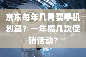 京东每年几月买手机划算？一年搞几次促销活动？