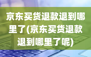 京东买货退款退到哪里了(京东买货退款退到哪里了呢)