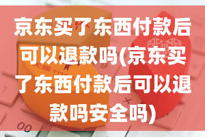 京东买了东西付款后可以退款吗(京东买了东西付款后可以退款吗安全吗)