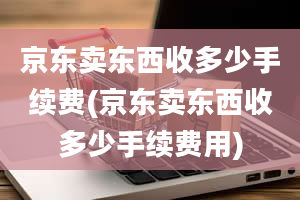 京东卖东西收多少手续费(京东卖东西收多少手续费用)