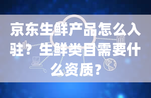 京东生鲜产品怎么入驻？生鲜类目需要什么资质？