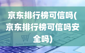 京东排行榜可信吗(京东排行榜可信吗安全吗)