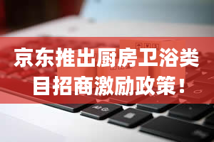 京东推出厨房卫浴类目招商激励政策！