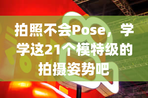 拍照不会Pose，学学这21个模特级的拍摄姿势吧