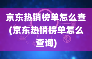 京东热销榜单怎么查(京东热销榜单怎么查询)