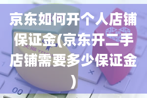 京东如何开个人店铺保证金(京东开二手店铺需要多少保证金)