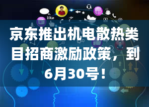 京东推出机电散热类目招商激励政策，到6月30号！