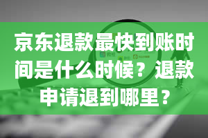 京东退款最快到账时间是什么时候？退款申请退到哪里？