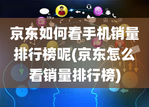 京东如何看手机销量排行榜呢(京东怎么看销量排行榜)