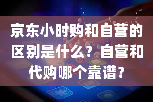 京东小时购和自营的区别是什么？自营和代购哪个靠谱？