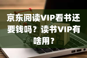 京东阅读VIP看书还要钱吗？读书VIP有啥用？