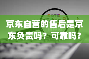 京东自营的售后是京东负责吗？可靠吗？