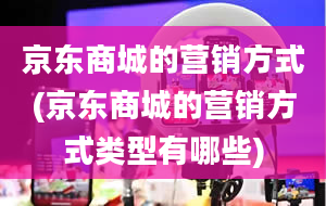 京东商城的营销方式(京东商城的营销方式类型有哪些)