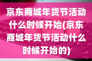 京东商城年货节活动什么时候开始(京东商城年货节活动什么时候开始的)