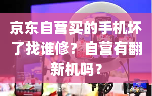 京东自营买的手机坏了找谁修？自营有翻新机吗？