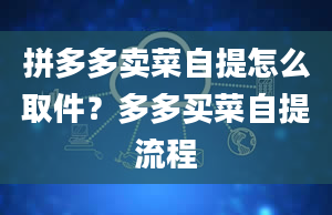 拼多多卖菜自提怎么取件？多多买菜自提流程