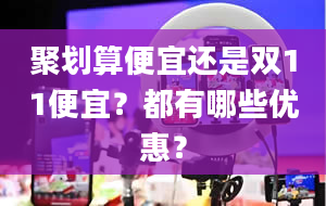 聚划算便宜还是双11便宜？都有哪些优惠？