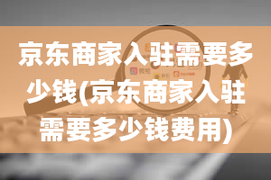 京东商家入驻需要多少钱(京东商家入驻需要多少钱费用)