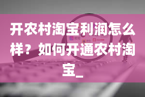 开农村淘宝利润怎么样？如何开通农村淘宝_