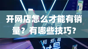 开网店怎么才能有销量？有哪些技巧？